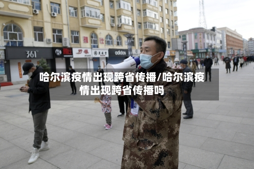 哈尔滨疫情出现跨省传播/哈尔滨疫情出现跨省传播吗