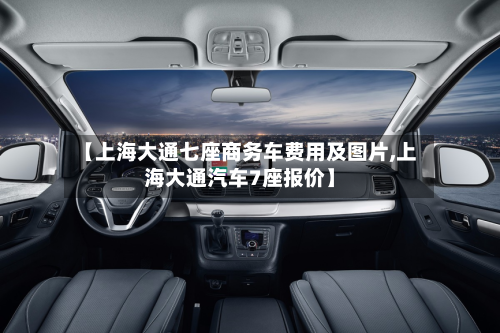 【上海大通七座商务车费用及图片,上海大通汽车7座报价】