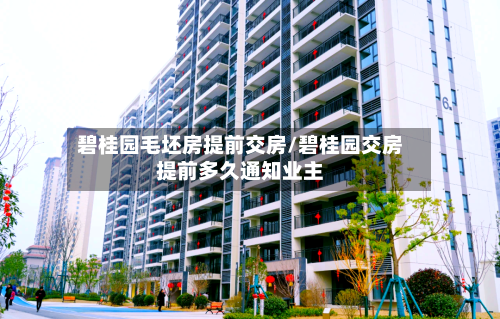 碧桂园毛坯房提前交房/碧桂园交房提前多久通知业主