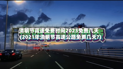 清明节高速免费时间2023免费几天(2021年清明节高速公路免费几天?)