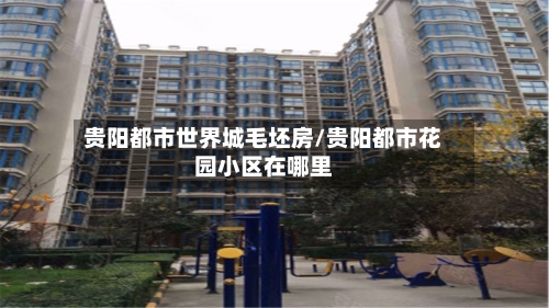 贵阳都市世界城毛坯房/贵阳都市花园小区在哪里