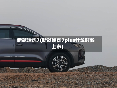 新款瑞虎7(新款瑞虎7plus什么时候上市)