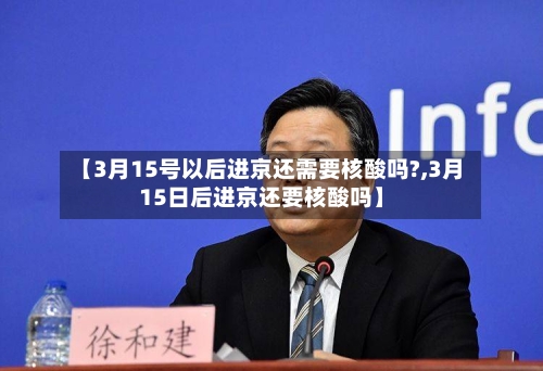 【3月15号以后进京还需要核酸吗?,3月15日后进京还要核酸吗】