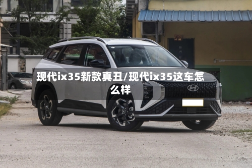 现代ix35新款真丑/现代ix35这车怎么样