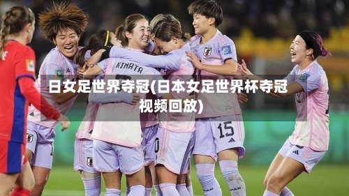 日女足世界夺冠(日本女足世界杯夺冠视频回放)