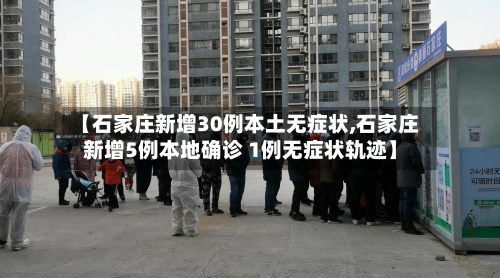 【石家庄新增30例本土无症状,石家庄新增5例本地确诊 1例无症状轨迹】