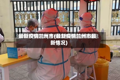 最新疫情兰州市(最新疫情兰州市最新情况)-第2张图片