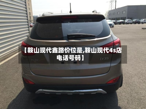 【鞍山现代鑫路价位是,鞍山现代4s店电话号码】