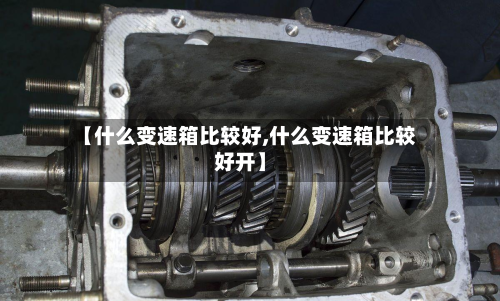 【什么变速箱比较好,什么变速箱比较好开】
