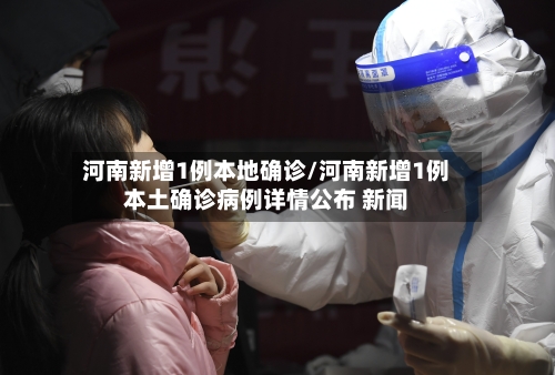 河南新增1例本地确诊/河南新增1例本土确诊病例详情公布 新闻
