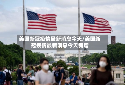美国新冠疫情最新消息今天/美国新冠疫情最新消息今天新增