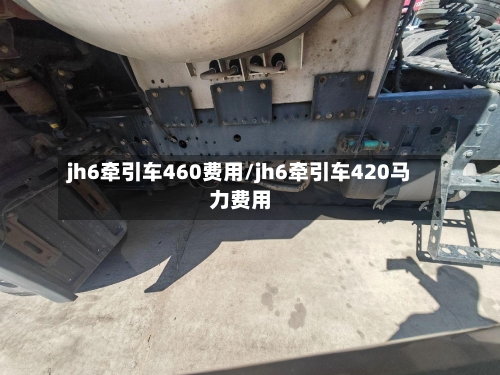 jh6牵引车460费用/jh6牵引车420马力费用-第2张图片