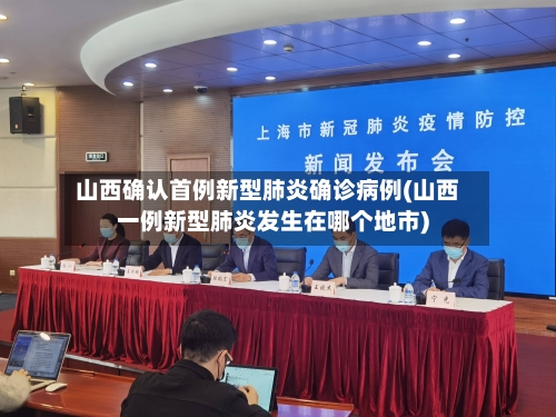 山西确认首例新型肺炎确诊病例(山西一例新型肺炎发生在哪个地市)-第2张图片