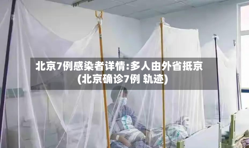 北京7例感染者详情:多人由外省抵京(北京确诊7例 轨迹)