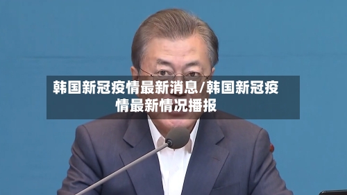 韩国新冠疫情最新消息/韩国新冠疫情最新情况播报-第3张图片