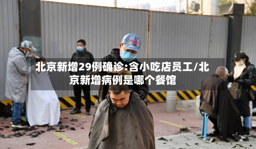 北京新增29例确诊:含小吃店员工/北京新增病例是哪个餐馆