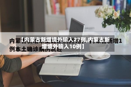 【内蒙古新增境外输入27例,内蒙古新增境外输入10例】