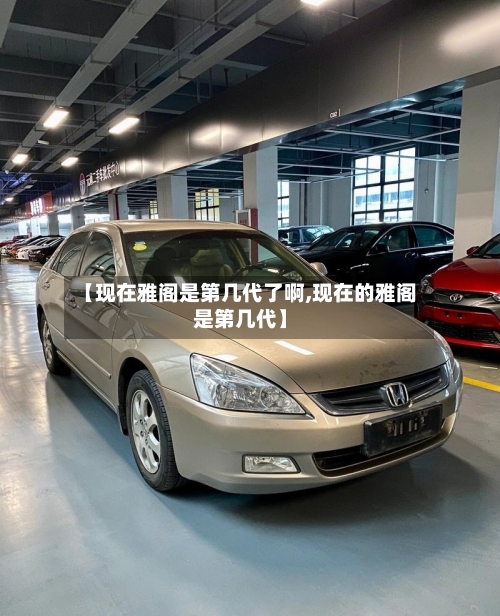 【现在雅阁是第几代了啊,现在的雅阁是第几代】